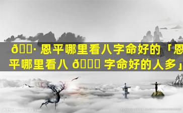 🌷 恩平哪里看八字命好的「恩平哪里看八 🕊 字命好的人多」